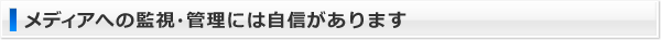 メディアへの監視・管理には自信があります
