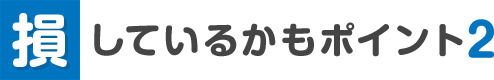 損しているかもポイント2