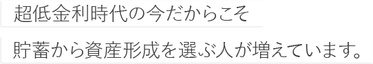 超低金利時代の今だからこそ貯蓄から資産形成を選ぶ人が増えています。